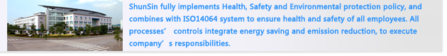 ShunSin fully implements Health, Safety and Environmental protection policy, and combines with ISO14064 system to ensure health and safety of all employees. All processes’ controls integrate energy saving and emission reduction, to execute company’s responsibilities.