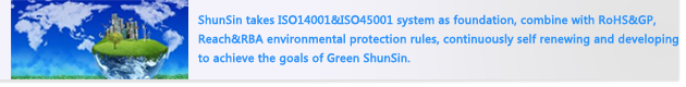ShunSin takes ISO14001&ISO45001 system as foundation, combine with RoHS&GP, Reach&RBA environmental protection rules, continuously self renewing and developing to achieve the goals of Green ShunSin. 