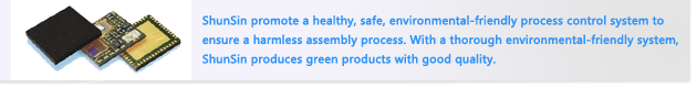 ShunSin promote a healthy, safe, environmental-friendly process control system to ensure a harmless assembly process. With a thorough environmental-friendly system,ShunSin produces green products with good quality.