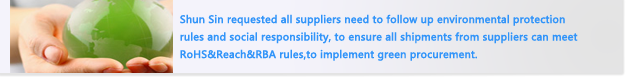 Shun Sin requested all suppliers need to follow up environmental protection rules and social responsibility, to ensure all shipments from suppliers can meet RoHS&Reach&RBA rules,to implement green procurement.